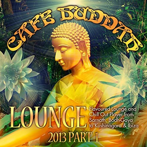 Café Buddah Lounge 2013, Pt. 1 (Flavoured Lounge and Chill Out Player from Sarnath, Bodh-Gaya to Kushinagara & Ibiza) (2013)