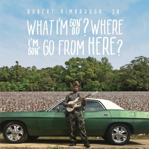 Robert Kimbrough, Sr. - What I'm Gon' Do? Where I'm Gon' Go from Here? (2017)