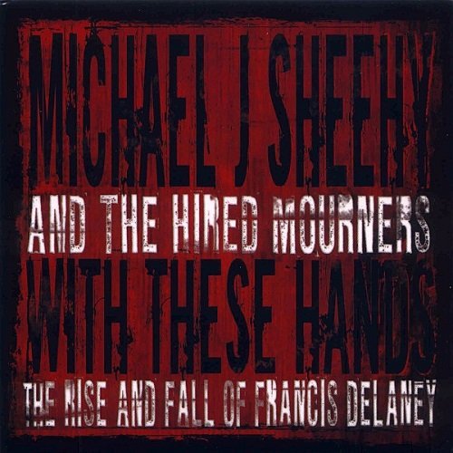 Michael J. Sheehy and The Hired Mourners - With These Hands: The Rise And Fall Of Francis Delaney (2009)
