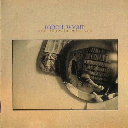 Robert Wyatt - Solar Flares Burn For You (2003)