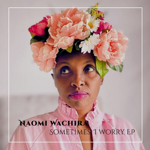 Naomi Wachira - Sometimes, I Worry - EP (2023) Hi Res