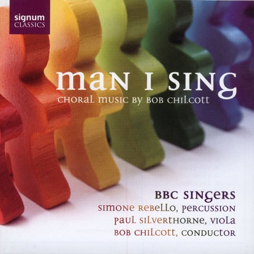 Simone Rebello, Paul Silverthorne, BBC Singers, Bob Chilcott - Man I Sing: Choral Music by Bob Chilcott (2007)