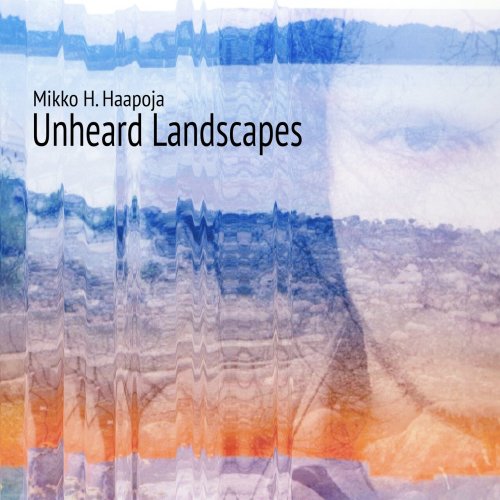 Mikko H. Haapoja - Unheard Landscapes (2023)