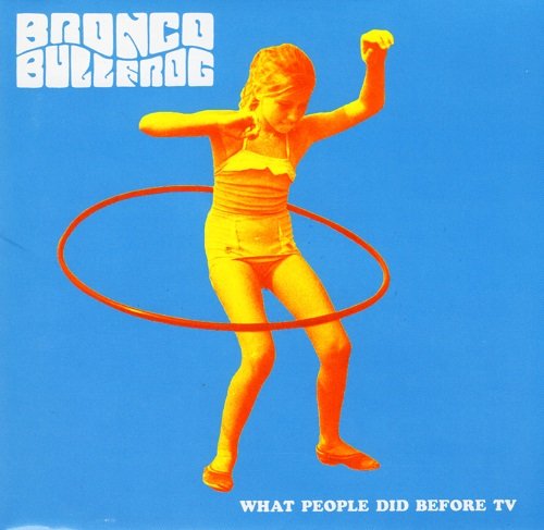 Bronco Bullfrog – What People Did Before TV (2004)